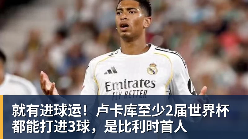 就有进球运！卢卡库至少2届世界杯都能打进3球，是比利时首人